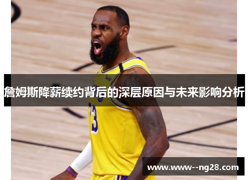 詹姆斯降薪续约背后的深层原因与未来影响分析