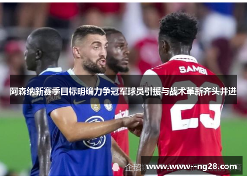阿森纳新赛季目标明确力争冠军球员引援与战术革新齐头并进