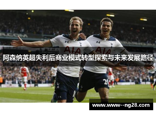 阿森纳英超失利后商业模式转型探索与未来发展路径