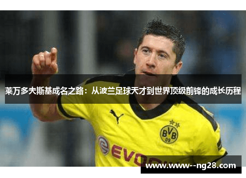 莱万多夫斯基成名之路：从波兰足球天才到世界顶级前锋的成长历程