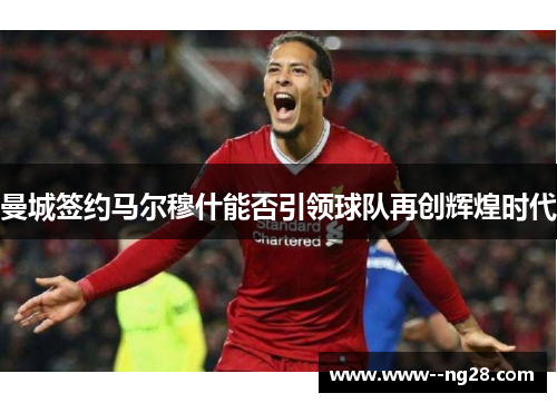 曼城签约马尔穆什能否引领球队再创辉煌时代