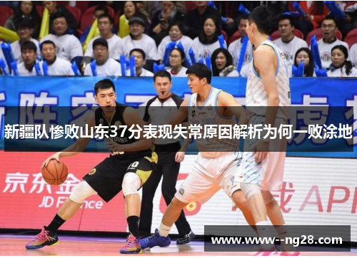 新疆队惨败山东37分表现失常原因解析为何一败涂地