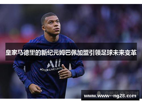 皇家马德里的新纪元姆巴佩加盟引领足球未来变革