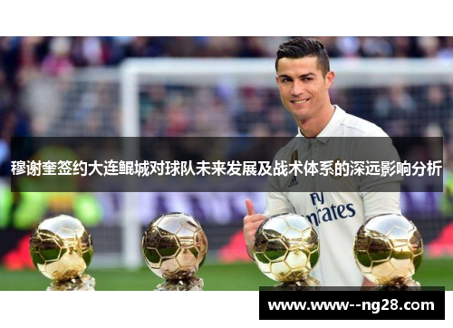 穆谢奎签约大连鲲城对球队未来发展及战术体系的深远影响分析