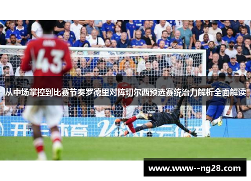 从中场掌控到比赛节奏罗德里对阵切尔西预选赛统治力解析全面解读