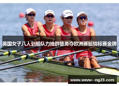 英国女子八人划船队力挫群雄勇夺欧洲赛艇锦标赛金牌