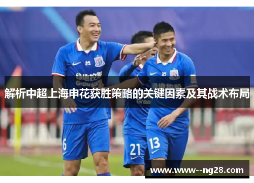 解析中超上海申花获胜策略的关键因素及其战术布局