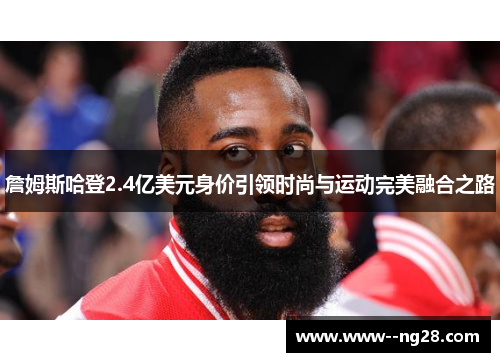 詹姆斯哈登2.4亿美元身价引领时尚与运动完美融合之路