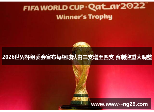 2026世界杯组委会宣布每组球队由三支增至四支 赛制迎重大调整
