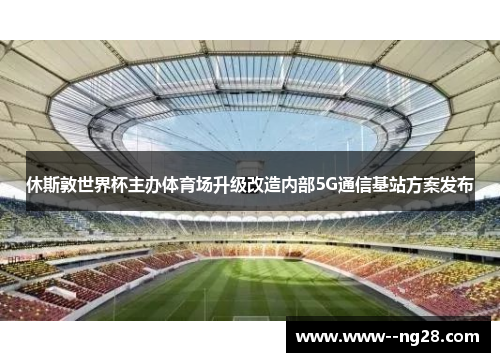 休斯敦世界杯主办体育场升级改造内部5G通信基站方案发布