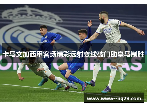 卡马文加西甲客场精彩远射变线破门助皇马制胜