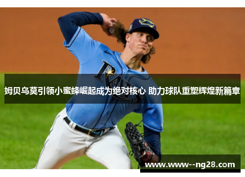 姆贝乌莫引领小蜜蜂崛起成为绝对核心 助力球队重塑辉煌新篇章