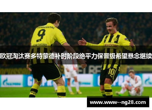 欧冠淘汰赛多特蒙德补时阶段绝平力保晋级希望悬念继续