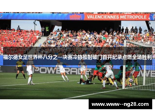 福尔德女足世界杯八分之一决赛冷静推射破门首开纪录点燃全场胜利