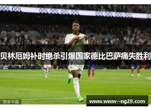 贝林厄姆补时绝杀引爆国家德比巴萨痛失胜利