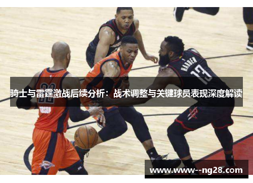 骑士与雷霆激战后续分析：战术调整与关键球员表现深度解读