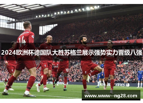 2024欧洲杯德国队大胜苏格兰展示强势实力晋级八强