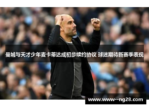 曼城与天才少年麦卡蒂达成初步续约协议 球迷期待新赛季表现