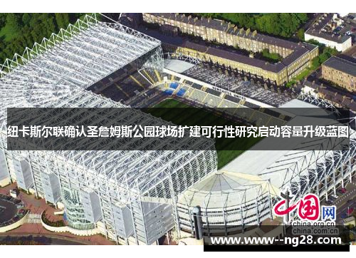 纽卡斯尔联确认圣詹姆斯公园球场扩建可行性研究启动容量升级蓝图