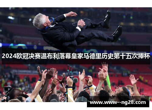 2024欧冠决赛温布利落幕皇家马德里历史第十五次捧杯