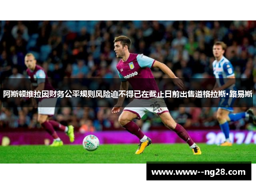 阿斯顿维拉因财务公平规则风险迫不得已在截止日前出售道格拉斯·路易斯